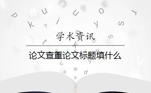 論文查重論文標(biāo)題填什么