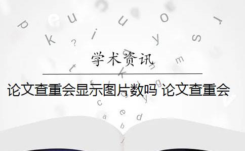 论文查重会显示图片数吗 论文查重会查表格和图片的标题吗？