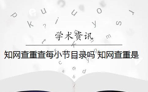 知网查重查每小节目录吗 知网查重是怎么回事？