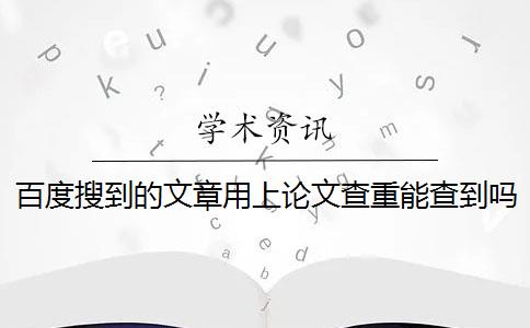 百度搜到的文章用上论文查重能查到吗 毕业论文查重会查百度的东西吗？