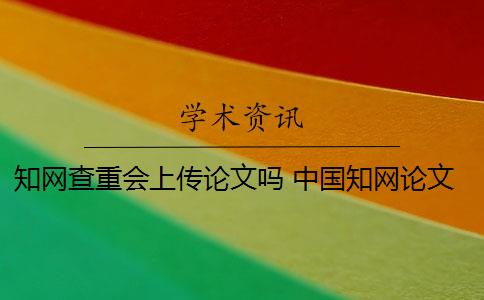知网查重会上传论文吗 中国知网论文查重后会被知网查重收录吗？