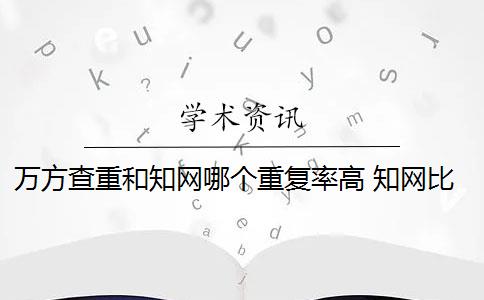 万方查重和知网哪个重复率高 知网比万方查重的重复率相差很大吗？