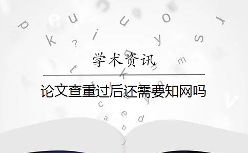 论文查重过后还需要知网吗