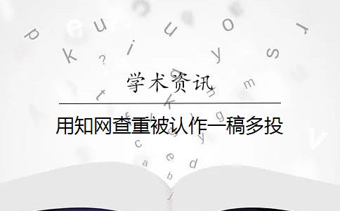 用知网查重被认作一稿多投