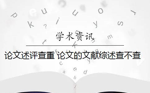 論文述評(píng)查重 論文的文獻(xiàn)綜述查不查重怎么辦？