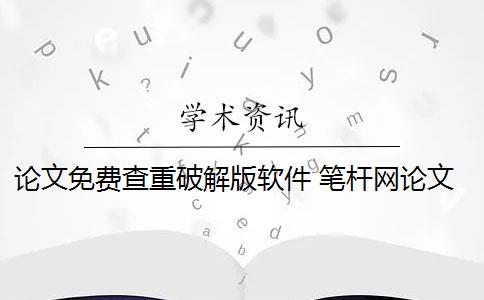 論文免費(fèi)查重破解版軟件 筆桿網(wǎng)論文查重怎么樣？