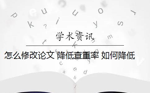 怎么修改论文 降低查重率 如何降低论文检测查重率？