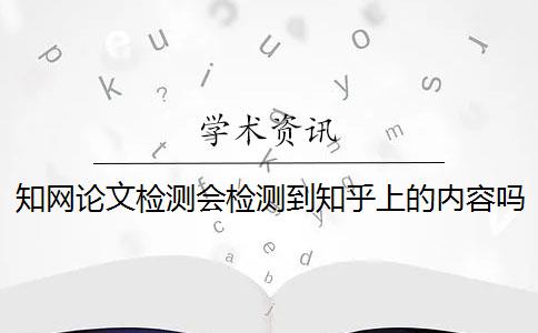 知网论文检测会检测到知乎上的内容吗 知网论文查重系统能检测知乎等互联网资源吗？