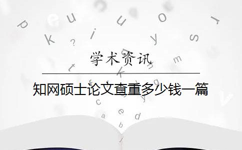 知網(wǎng)碩士論文查重多少錢一篇？