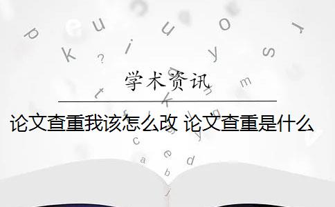 论文查重我该怎么改 论文查重是什么意思？