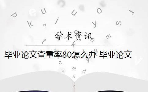 毕业论文查重率80怎么办 毕业论文查重报告重复率高吗？