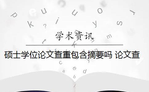 硕士学位论文查重包含摘要吗 论文查重包括摘要吗？