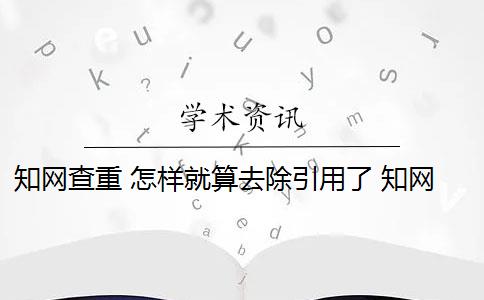 知网查重 怎样就算去除引用了 知网查重如何引用不被查出来？