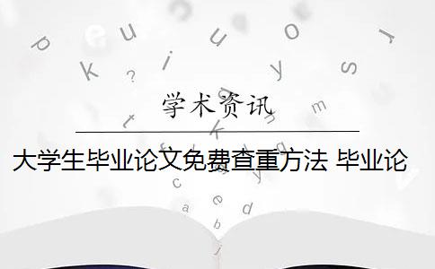 大学生毕业论文免费查重方法 毕业论文查重攻略&降重七大方法有哪些？