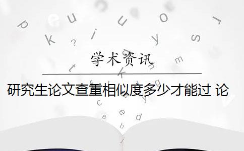 研究生论文查重相似度多少才能过 论文检测查重率是多少？