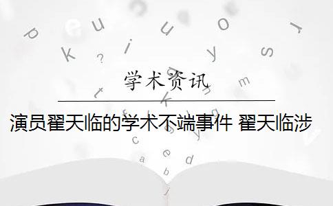 演員翟天臨的學(xué)術(shù)不端事件 翟天臨涉嫌學(xué)術(shù)不端是什么情況？