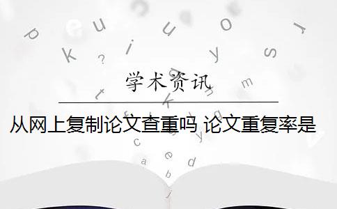 從網(wǎng)上復(fù)制論文查重嗎 論文重復(fù)率是多少？