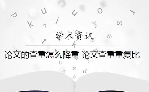 論文的查重怎么降重 論文查重重復(fù)比較高怎么辦？