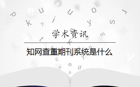 知网查重期刊系统是什么？