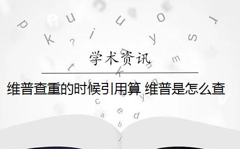 维普查重的时候引用算 维普是怎么查重的？