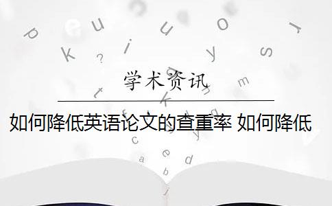 如何降低英语论文的查重率 如何降低论文检测查重率？