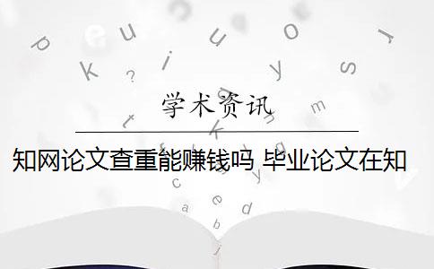 知网论文查重能赚钱吗 毕业论文在知网查重吗？