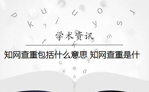 知网查重包括什么意思 知网查重是什么意思？