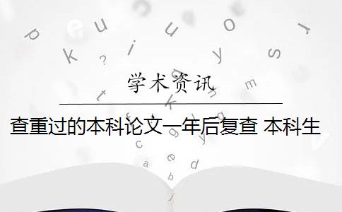 查重过的本科论文一年后复查 本科生毕业论文查重范围有哪些？