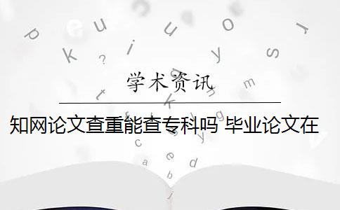 知网论文查重能查专科吗 毕业论文在知网查重吗？