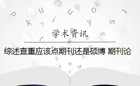 综述查重应该点期刊还是硕博 期刊论文需要进行查重吗？