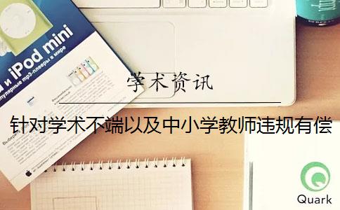 针对学术不端以及中小学教师违规有偿补课 严禁中小学校和在职教师有偿补课的规定是什么？