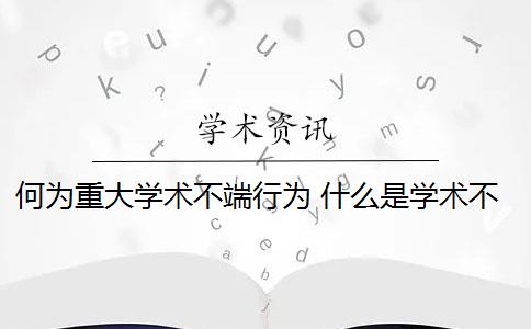 何為重大學(xué)術(shù)不端行為 什么是學(xué)術(shù)不端行為？