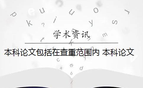 本科论文包括在查重范围内 本科论文查重范围有哪些？