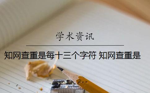 知网查重是每十三个字符 知网查重是13个字还是字符？