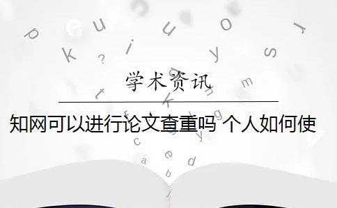 知网可以进行论文查重吗 个人如何使用知网论文查重系统？