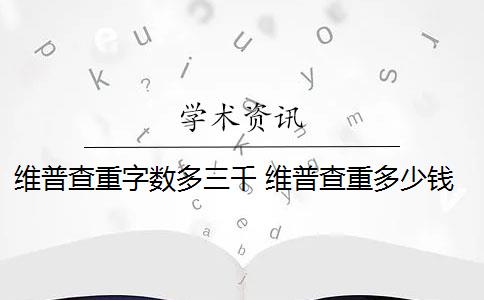 维普查重字数多三千 维普查重多少钱？