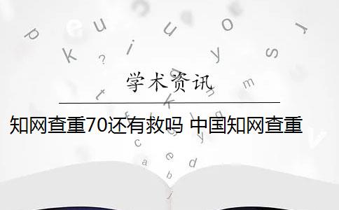 知网查重70还有救吗 中国知网查重系统怎么样？