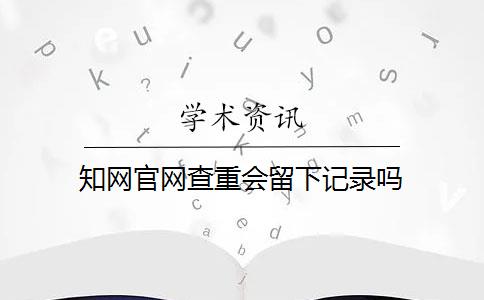 知网官网查重会留下记录吗