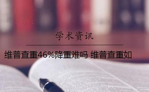 维普查重46%降重难吗 维普查重如何降重？