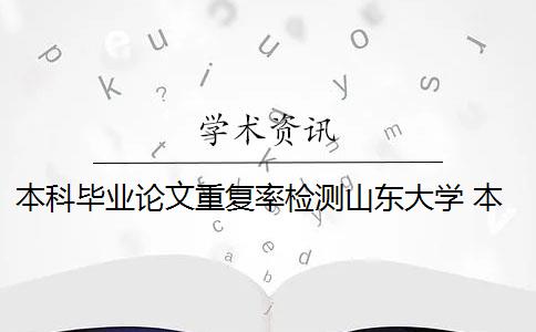 本科毕业论文重复率检测山东大学 本科生毕业论文重复率达到多少才算合格？