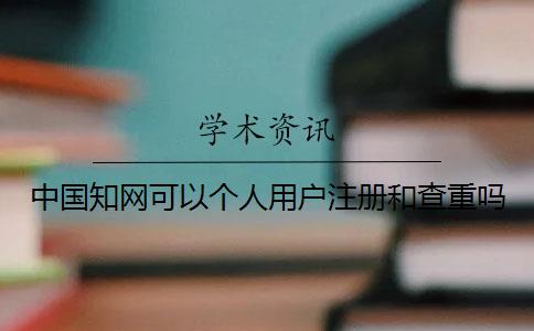 中国知网可以个人用户注册和查重吗？