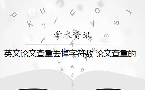 英文论文查重去掉字符数 论文查重的总字数和字符数有什么区别？