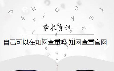 自己可以在知网查重吗 知网查重官网可以买吗？