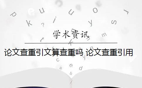 论文查重引文算查重吗 论文查重引用部分怎么处理？