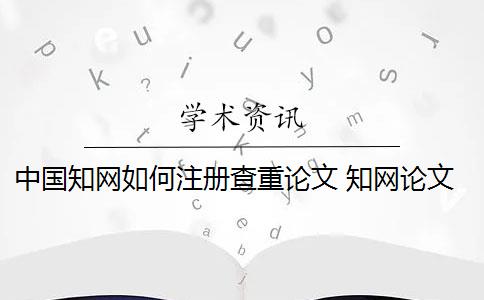 中国知网如何注册查重论文 知网论文查重怎么查？