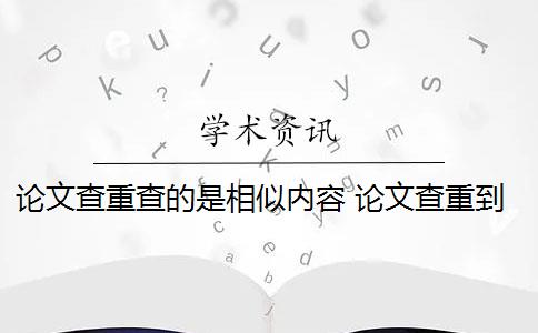 论文查重查的是相似内容 论文查重到底是怎么查的？