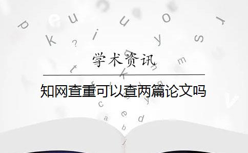 知网查重可以查两篇论文吗