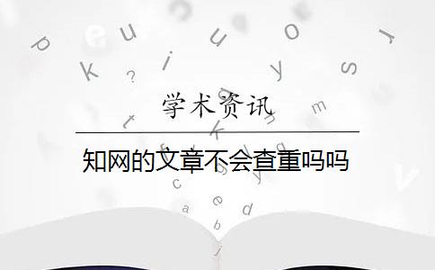 知网的文章不会查重吗吗