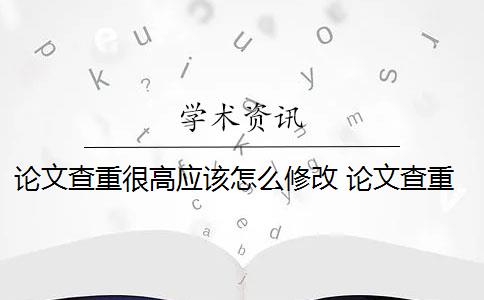 论文查重很高应该怎么修改 论文查重过高怎么办？