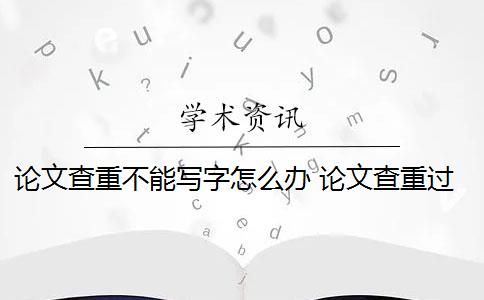 論文查重不能寫字怎么辦 論文查重過高怎么辦？